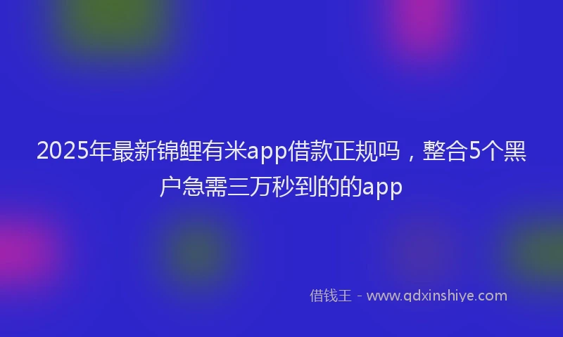 2025年最新锦鲤有米app借款正规吗，整合5个黑户急需三万秒到的的app
