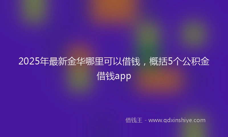 2025年最新金华哪里可以借钱，概括5个公积金借钱app