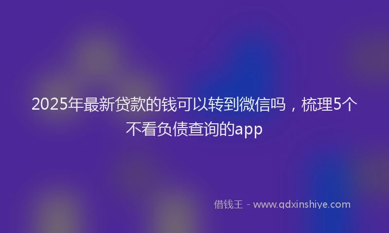 2025年最新贷款的钱可以转到微信吗，梳理5个不看负债查询的app