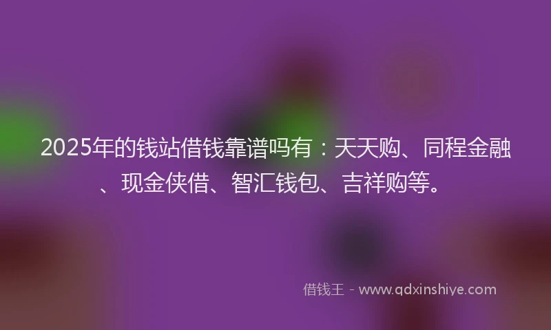 2025年的钱站借钱靠谱吗有：天天购、同程金融、现金侠借、智汇钱包、吉祥购等。