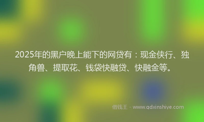 2025年的黑户晚上能下的网贷有：现金侠行、独角兽、提取花、钱袋快融贷、快融金等。