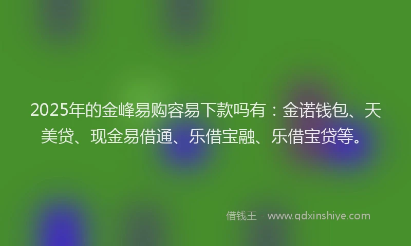 2025年的金峰易购容易下款吗有：金诺钱包、天美贷、现金易借通、乐借宝融、乐借宝贷等。