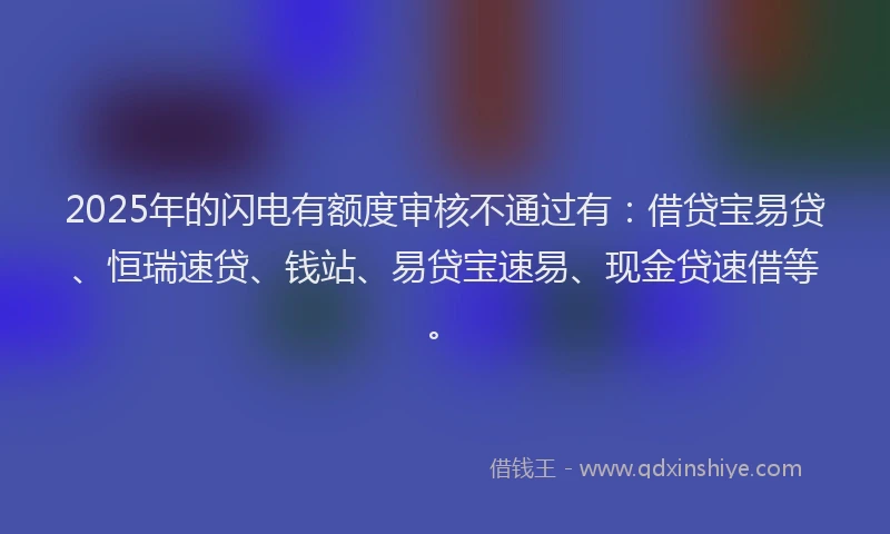 2025年的闪电有额度审核不通过有：借贷宝易贷、恒瑞速贷、钱站、易贷宝速易、现金贷速借等。