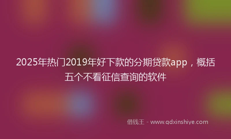 2025年热门2019年好下款的分期贷款app，概括五个不看征信查询的软件