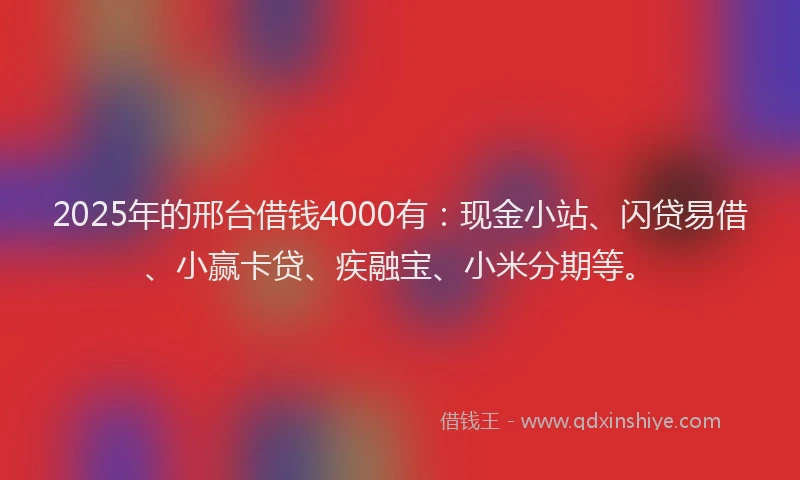 2025年的邢台借钱4000有：现金小站、闪贷易借、小赢卡贷、疾融宝、小米分期等。