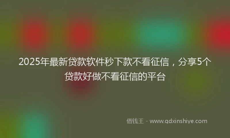 2025年最新贷款软件秒下款不看征信，分享5个贷款好做不看征信的平台