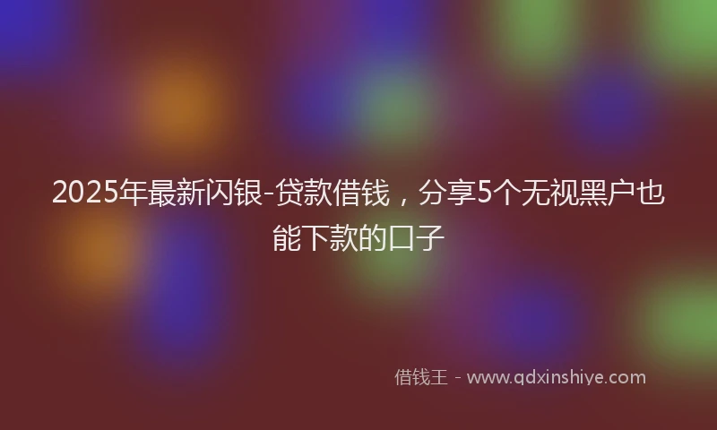 2025年最新闪银-贷款借钱，分享5个无视黑户也能下款的口子