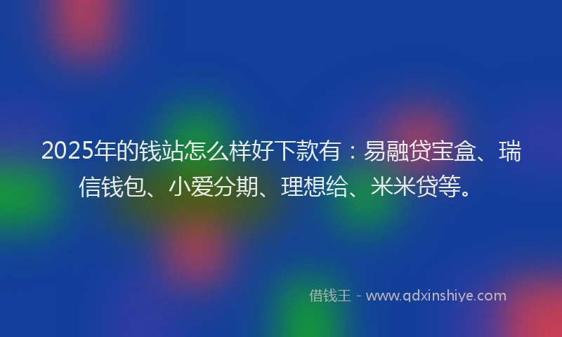 2025年的钱站怎么样好下款有：易融贷宝盒、瑞信钱包、小爱分期、理想给、米米贷等。
