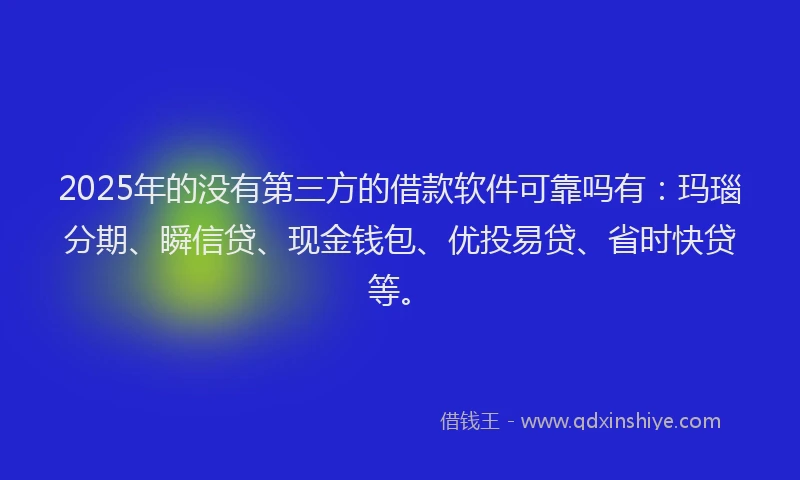 2025年的没有第三方的借款软件可靠吗有：玛瑙分期、瞬信贷、现金钱包、优投易贷、省时快贷等。