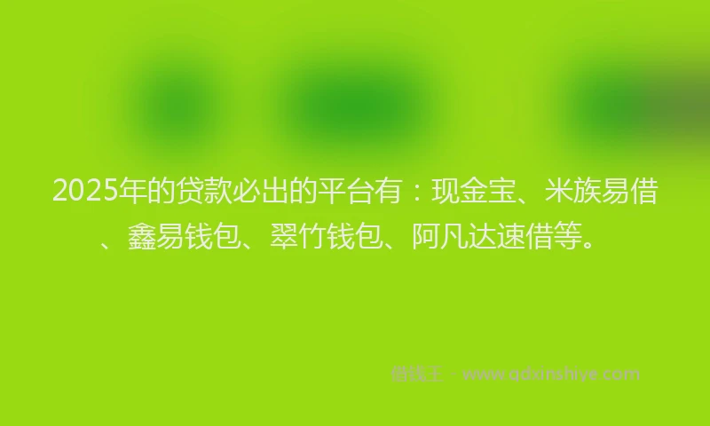 2025年的贷款必出的平台有：现金宝、米族易借、鑫易钱包、翠竹钱包、阿凡达速借等。