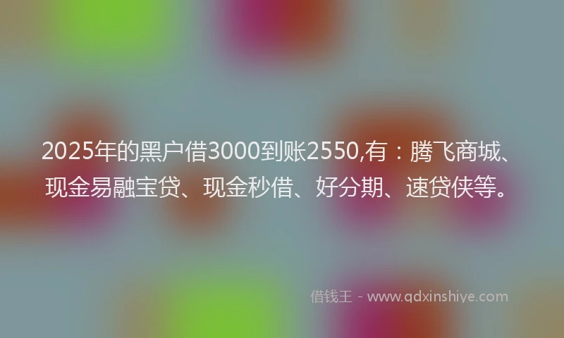 2025年的黑户借3000到账2550,有：腾飞商城、现金易融宝贷、现金秒借、好分期、速贷侠等。