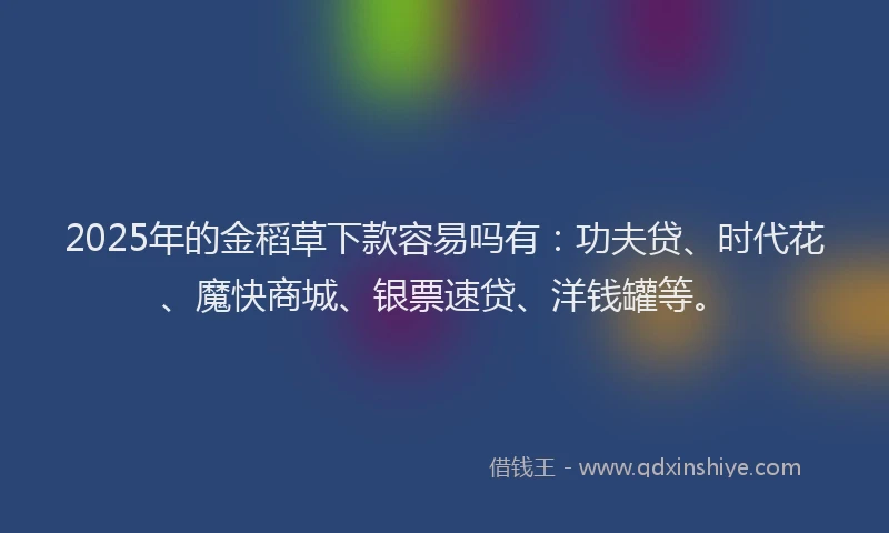 2025年的金稻草下款容易吗有：功夫贷、时代花、魔快商城、银票速贷、洋钱罐等。