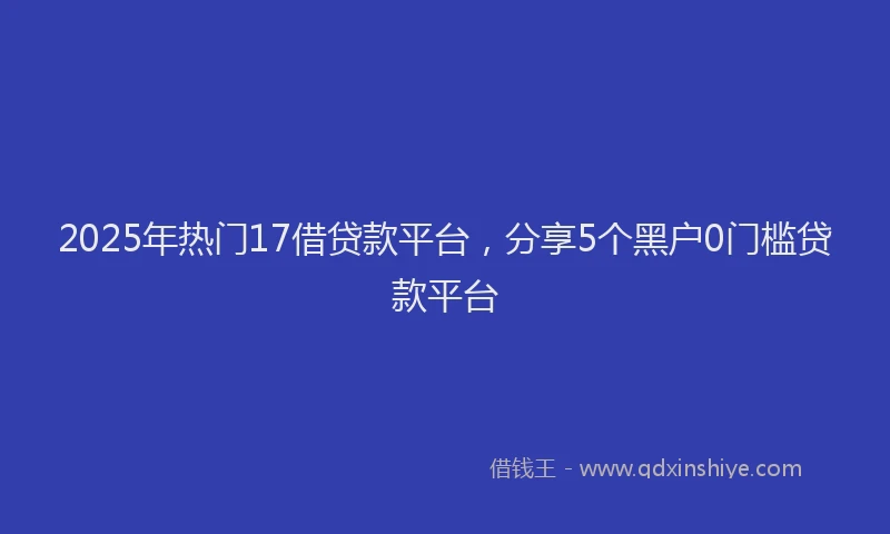 2025年热门17借贷款平台，分享5个黑户0门槛贷款平台