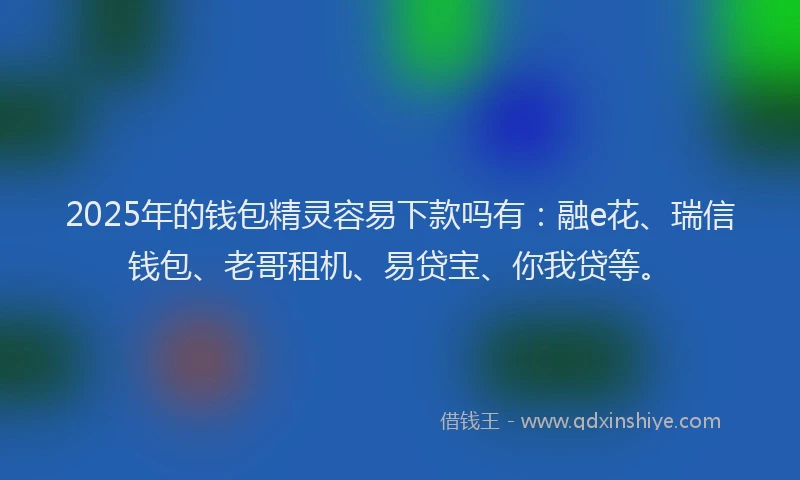 2025年的钱包精灵容易下款吗有：融e花、瑞信钱包、老哥租机、易贷宝、你我贷等。