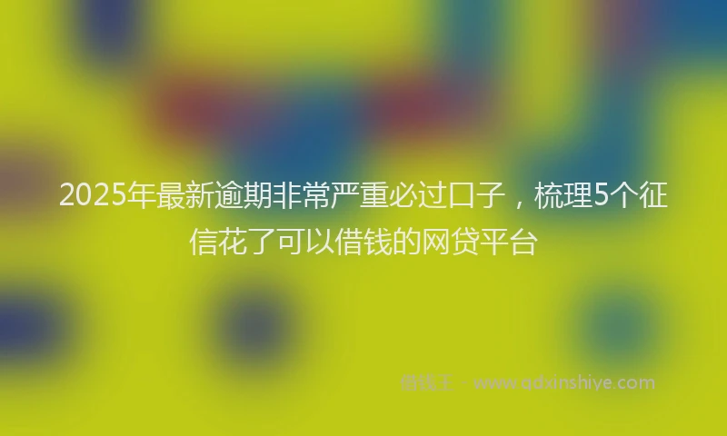 2025年最新逾期非常严重必过口子，梳理5个征信花了可以借钱的网贷平台
