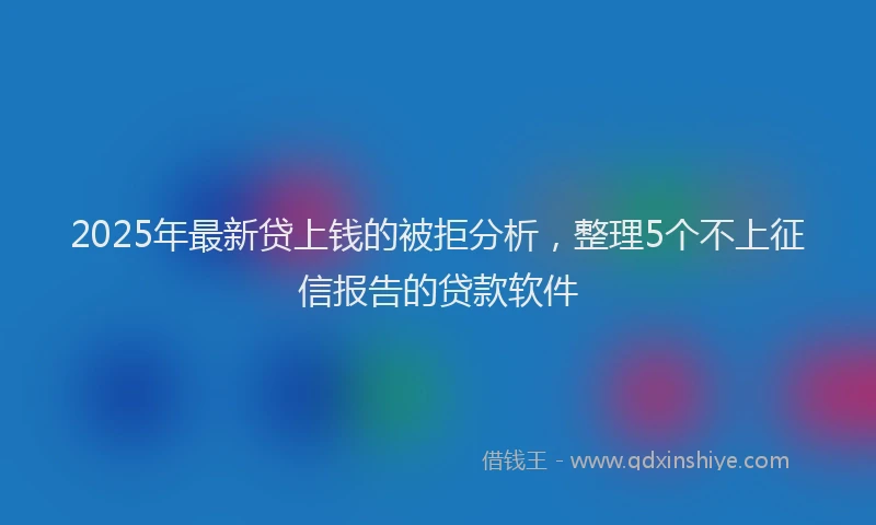2025年最新贷上钱的被拒分析，整理5个不上征信报告的贷款软件