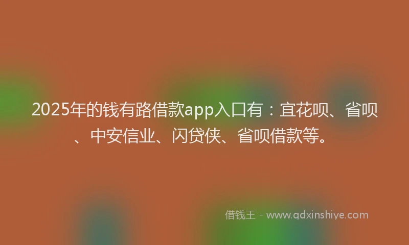 2025年的钱有路借款app入口有：宜花呗、省呗、中安信业、闪贷侠、省呗借款等。