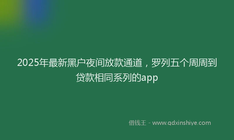 2025年最新黑户夜间放款通道，罗列五个周周到贷款相同系列的app