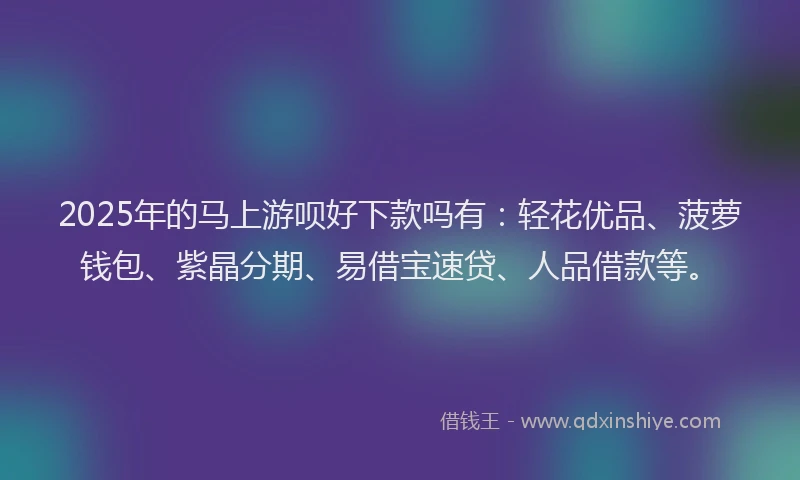 2025年的马上游呗好下款吗有：轻花优品、菠萝钱包、紫晶分期、易借宝速贷、人品借款等。