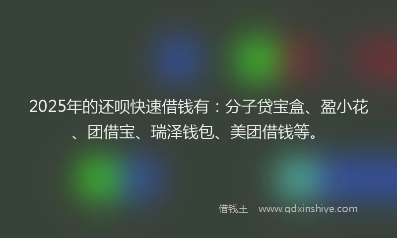 2025年的还呗快速借钱有：分子贷宝盒、盈小花、团借宝、瑞泽钱包、美团借钱等。