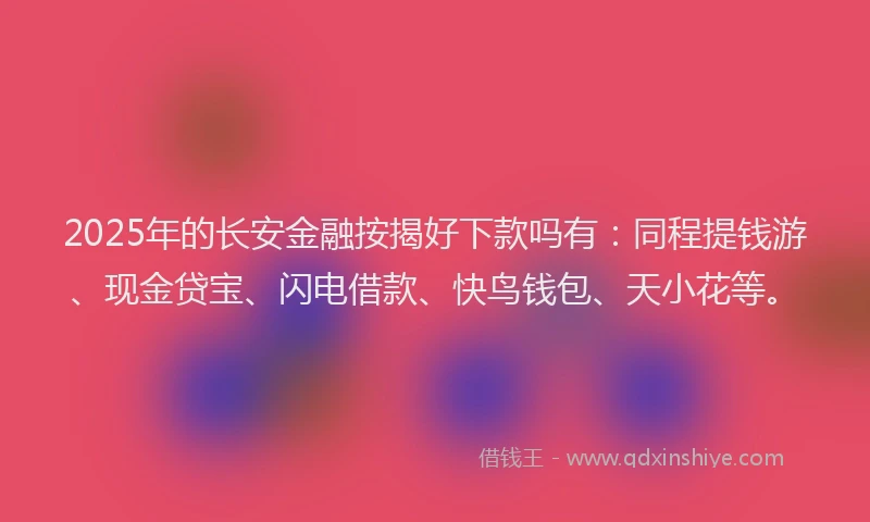2025年的长安金融按揭好下款吗有：同程提钱游、现金贷宝、闪电借款、快鸟钱包、天小花等。