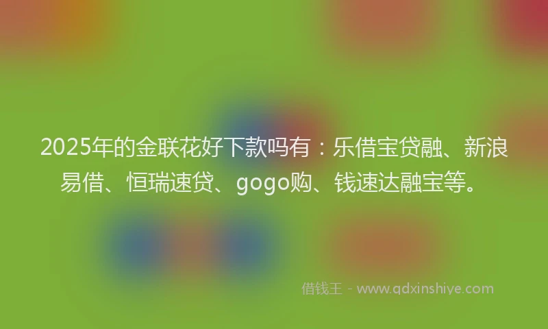 2025年的金联花好下款吗有：乐借宝贷融、新浪易借、恒瑞速贷、gogo购、钱速达融宝等。
