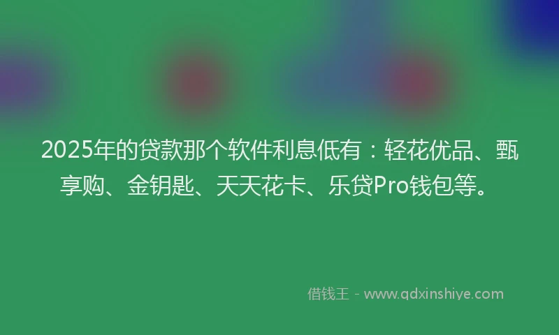 2025年的贷款那个软件利息低有：轻花优品、甄享购、金钥匙、天天花卡、乐贷Pro钱包等。