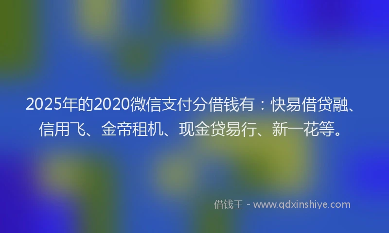 2025年的2020微信支付分借钱有：快易借贷融、信用飞、金帝租机、现金贷易行、新一花等。