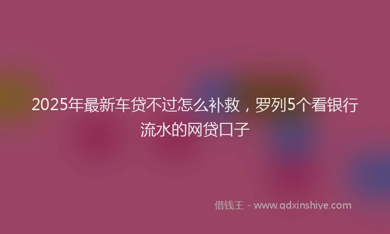 2025年最新车贷不过怎么补救，罗列5个看银行流水的网贷口子