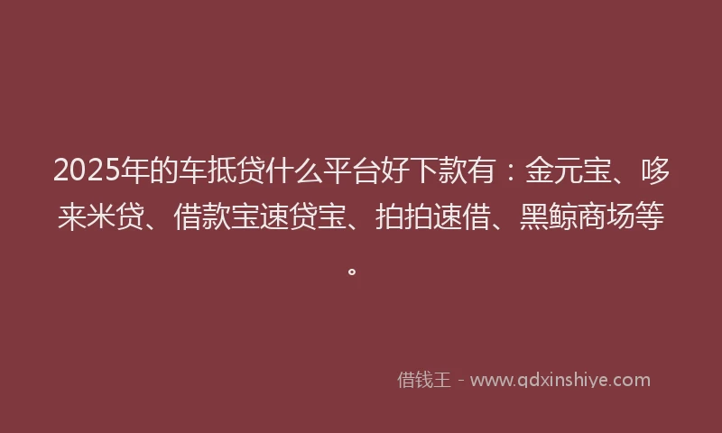 2025年的车抵贷什么平台好下款有：金元宝、哆来米贷、借款宝速贷宝、拍拍速借、黑鲸商场等。