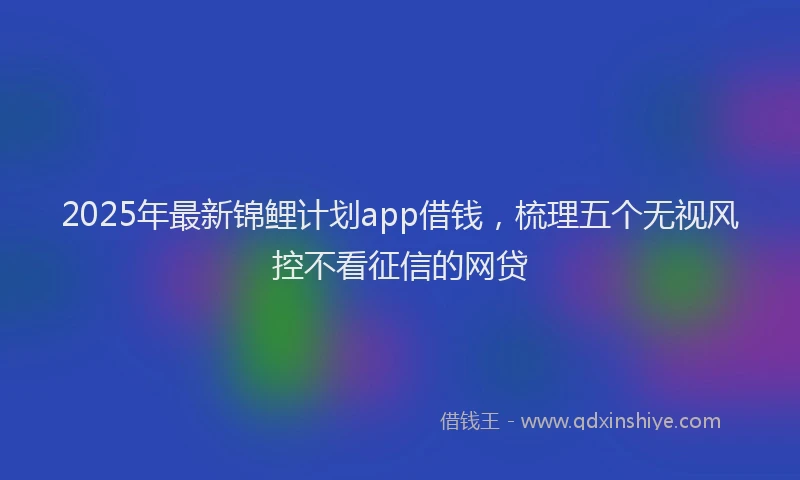 2025年最新锦鲤计划app借钱，梳理五个无视风控不看征信的网贷