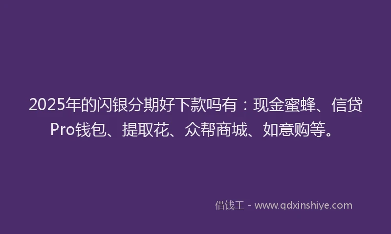 2025年的闪银分期好下款吗有：现金蜜蜂、信贷Pro钱包、提取花、众帮商城、如意购等。