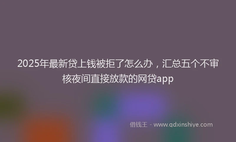 2025年最新贷上钱被拒了怎么办，汇总五个不审核夜间直接放款的网贷app