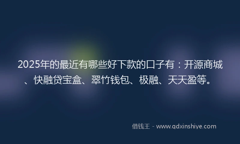2025年的最近有哪些好下款的口子有：开源商城、快融贷宝盒、翠竹钱包、极融、天天盈等。