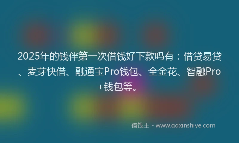 2025年的钱伴第一次借钱好下款吗有：借贷易贷、麦芽快借、融通宝Pro钱包、全金花、智融Pro+钱包等。
