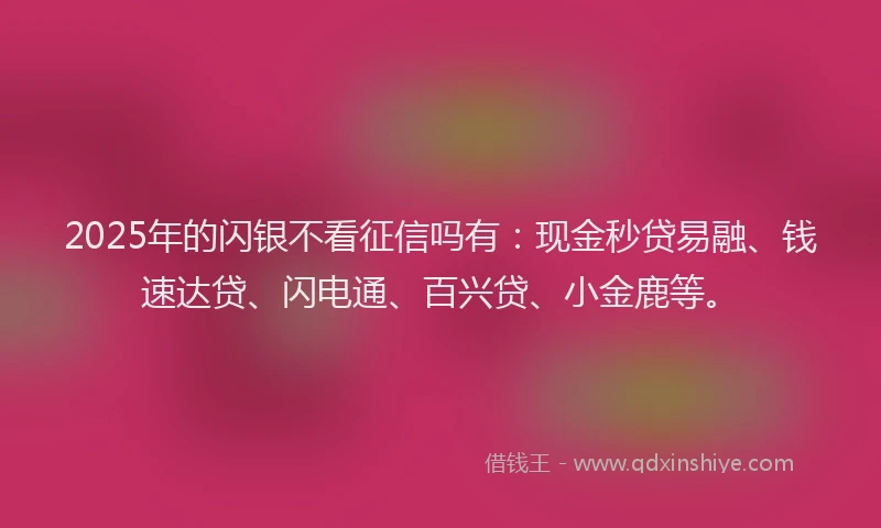 2025年的闪银不看征信吗有：现金秒贷易融、钱速达贷、闪电通、百兴贷、小金鹿等。