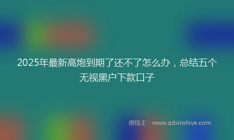 2025年最新高炮到期了还不了怎么办，总结五个无视黑户下款口子