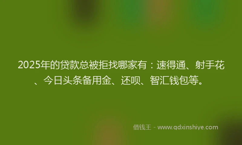 2025年的贷款总被拒找哪家有：速得通、射手花、今日头条备用金、还呗、智汇钱包等。