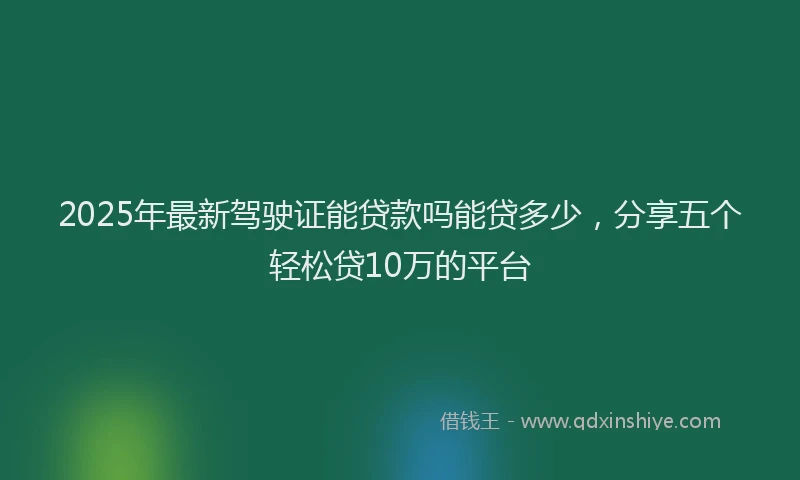 2025年最新驾驶证能贷款吗能贷多少，分享五个轻松贷10万的平台