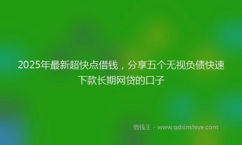 2025年最新超快点借钱，分享五个无视负债快速下款长期网贷的口子