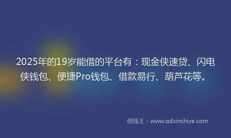 2025年的19岁能借的平台有：现金侠速贷、闪电侠钱包、便捷Pro钱包、借款易行、葫芦花等。