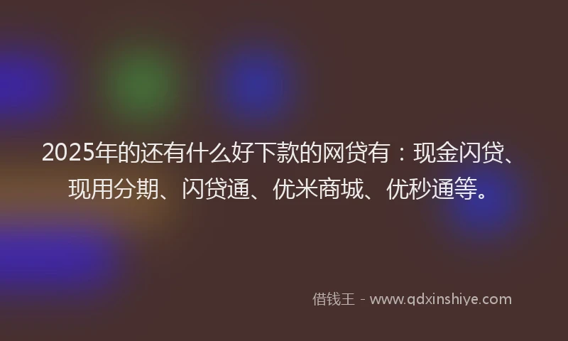 2025年的还有什么好下款的网贷有：现金闪贷、现用分期、闪贷通、优米商城、优秒通等。