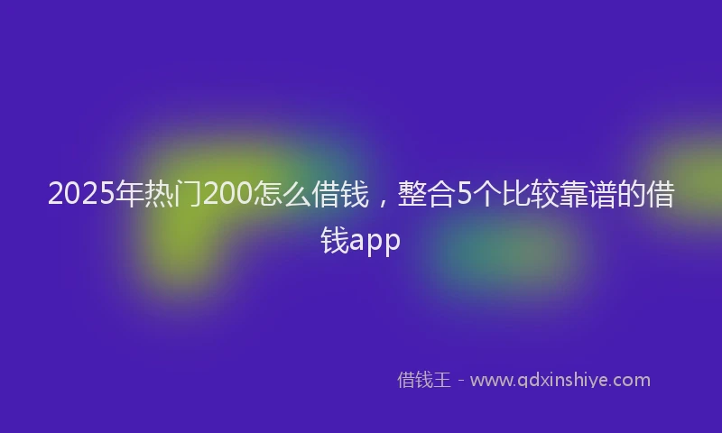 2025年热门200怎么借钱，整合5个比较靠谱的借钱app