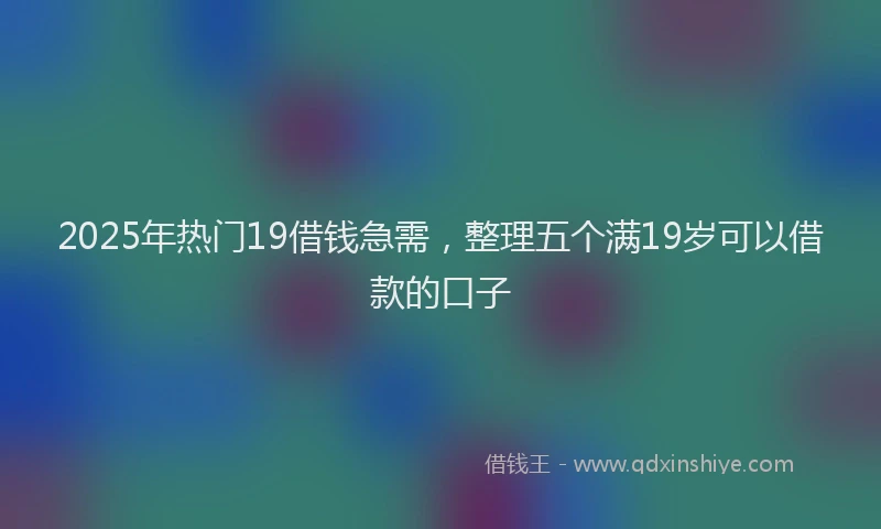 2025年热门19借钱急需，整理五个满19岁可以借款的口子