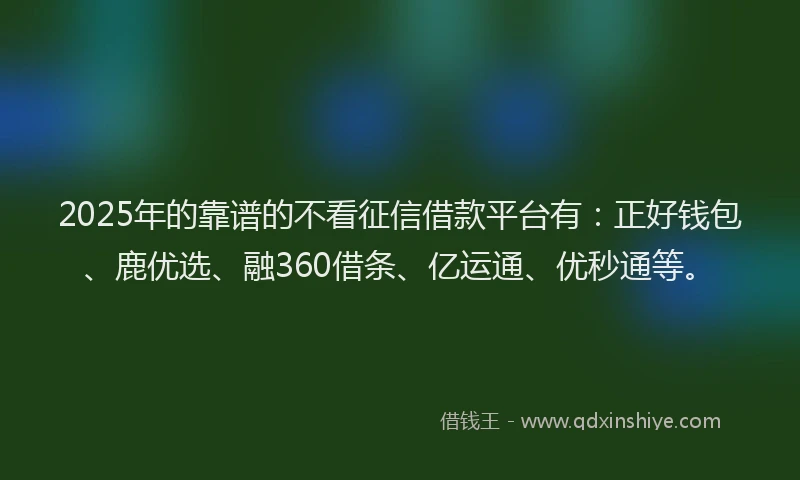 2025年的靠谱的不看征信借款平台有：正好钱包、鹿优选、融360借条、亿运通、优秒通等。