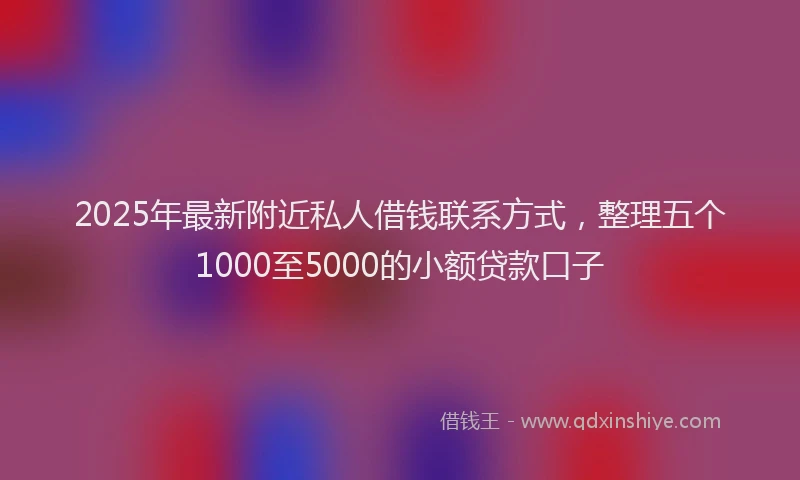 2025年最新附近私人借钱联系方式，整理五个1000至5000的小额贷款口子