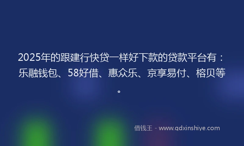 2025年的跟建行快贷一样好下款的贷款平台有：乐融钱包、58好借、惠众乐、京享易付、榕贝等。