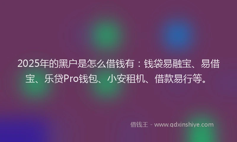 2025年的黑户是怎么借钱有：钱袋易融宝、易借宝、乐贷Pro钱包、小安租机、借款易行等。