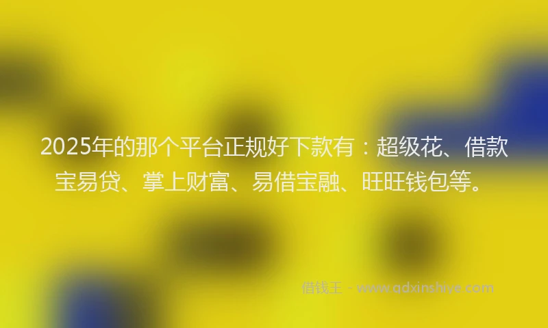 2025年的那个平台正规好下款有：超级花、借款宝易贷、掌上财富、易借宝融、旺旺钱包等。