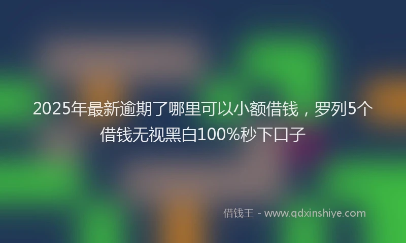 2025年最新逾期了哪里可以小额借钱，罗列5个借钱无视黑白100%秒下口子